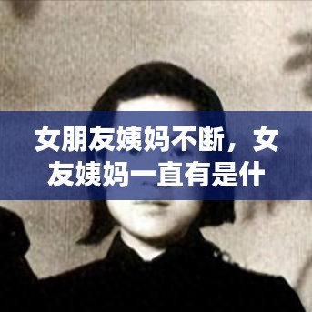 女朋友姨妈不断，女友姨妈一直有是什么原因 