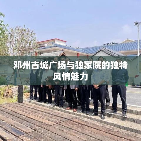 邓州古城广场与独家院的独特风情魅力