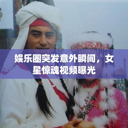 娱乐圈突发意外瞬间,女星惊魂视频曝光