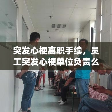 突发心梗离职手续，员工突发心梗单位负责么,医药费谁承担 