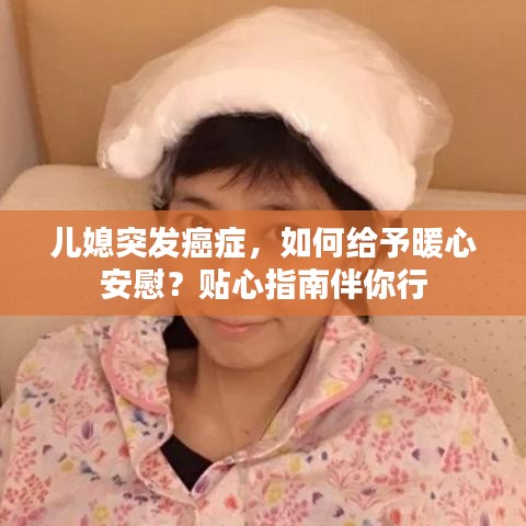 儿媳突发癌症,如何给予暖心安慰?贴心指南伴你行