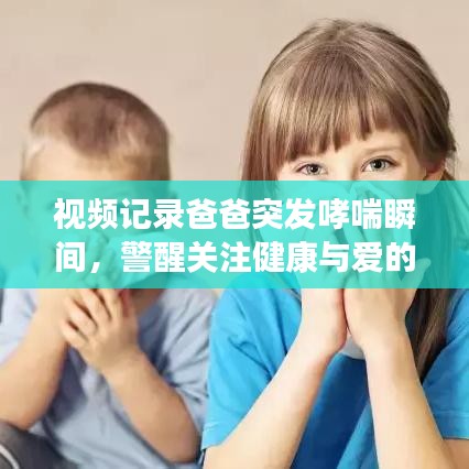 视频记录爸爸突发哮喘瞬间，警醒关注健康与爱的守护之路