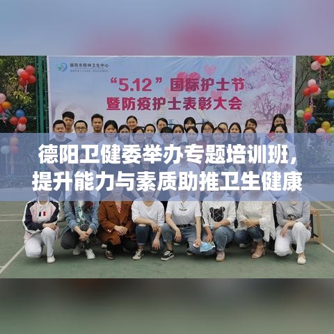 德阳卫健委举办专题培训班,提升能力与素质助推卫生健康事业新篇章