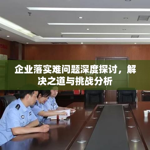 企业落实难问题深度探讨,解决之道与挑战分析