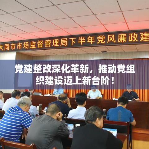 党建整改深化革新，推动党组织建设迈上新台阶！