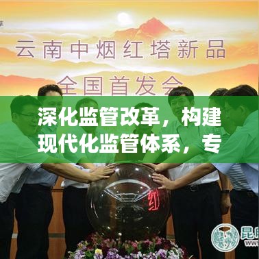 深化监管改革，构建现代化监管体系，专题解读监管力量重塑与效能提升