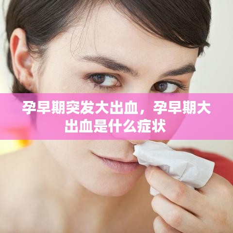 孕早期突发大出血，孕早期大出血是什么症状 