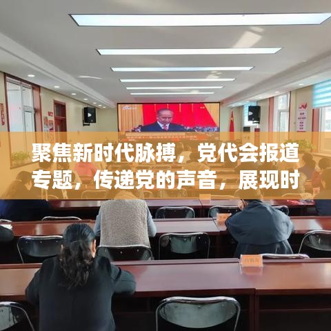 聚焦新时代脉搏，党代会报道专题，传递党的声音，展现时代风采