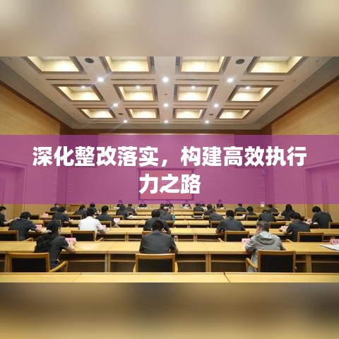 深化整改落实,构建高效执行力之路