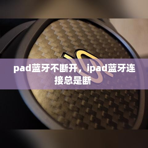 pad蓝牙不断开,ipad蓝牙连接总是断