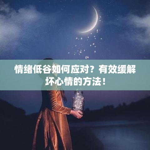 情绪低谷如何应对？有效缓解坏心情的方法！