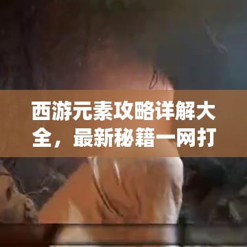 西游元素攻略详解大全，最新秘籍一网打尽