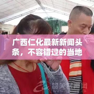 广西仁化最新新闻头条，不容错过的当地动态！
