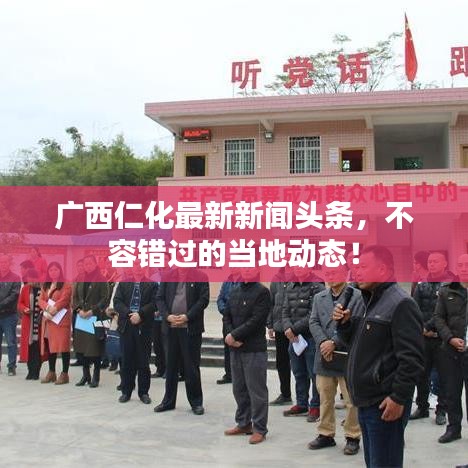 广西仁化最新新闻头条,不容错过的当地动态!