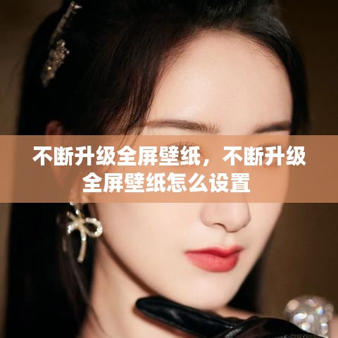 不断升级全屏壁纸，不断升级全屏壁纸怎么设置 