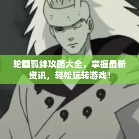 轮回羁绊攻略大全，掌握最新资讯，轻松玩转游戏！