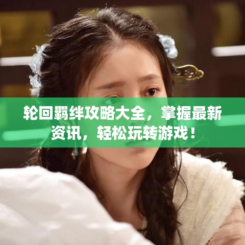 轮回羁绊攻略大全,掌握最新资讯,轻松玩转游戏!