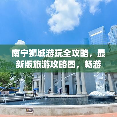 南宁狮城游玩全攻略，最新版旅游攻略图，畅游狮城的最佳路线！