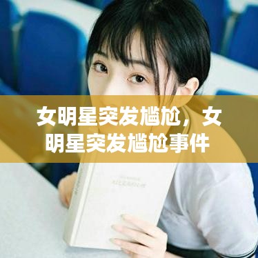 女明星突发尴尬，女明星突发尴尬事件 