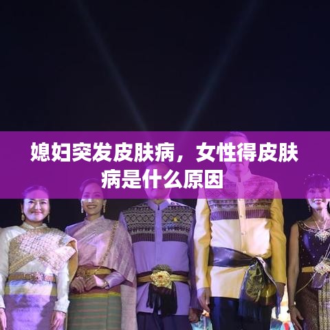 媳妇突发皮肤病，女性得皮肤病是什么原因 