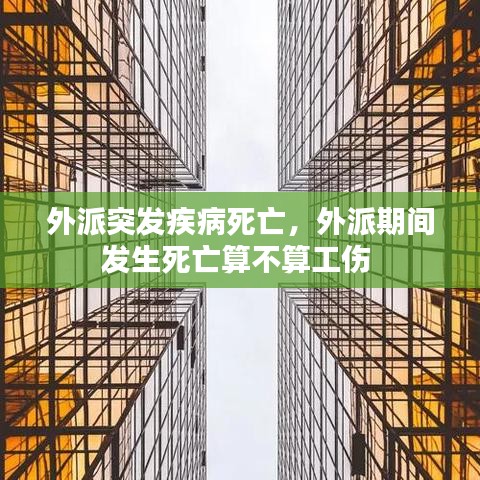 外派突发疾病死亡，外派期间发生死亡算不算工伤 
