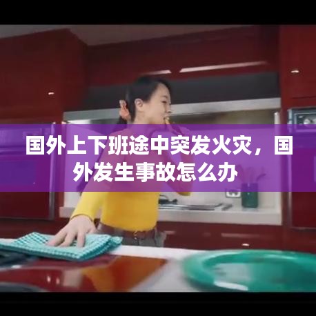 国外上下班途中突发火灾，国外发生事故怎么办 