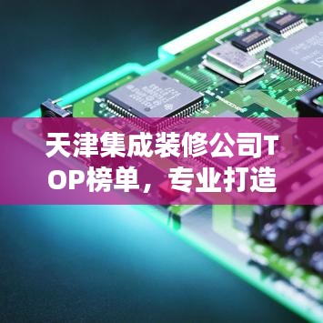 天津集成装修公司TOP榜单，专业打造完美家居首选合作伙伴