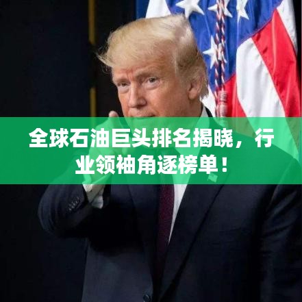全球石油巨头排名揭晓，行业领袖角逐榜单！