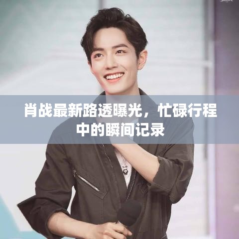 肖战最新路透曝光，忙碌行程中的瞬间记录