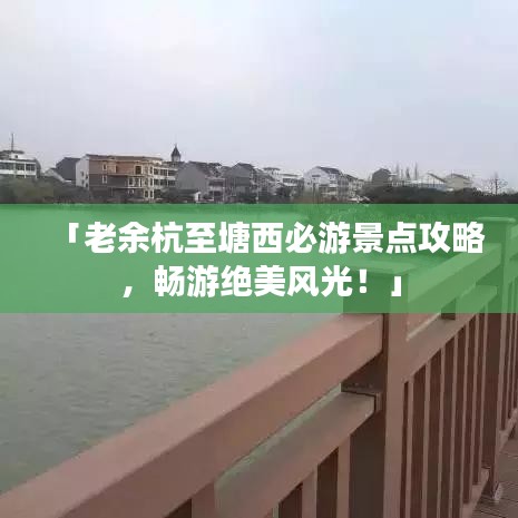 「老余杭至塘西必游景点攻略,畅游绝美风光!」
