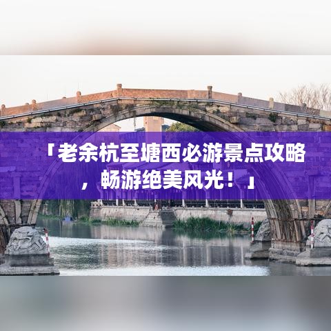 「老余杭至塘西必游景点攻略,畅游绝美风光!」