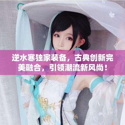 逆水寒独家装备，古典创新完美融合，引领潮流新风尚！