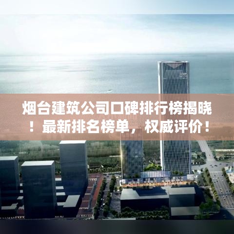 烟台建筑公司口碑排行榜揭晓!最新排名榜单,权威评价!