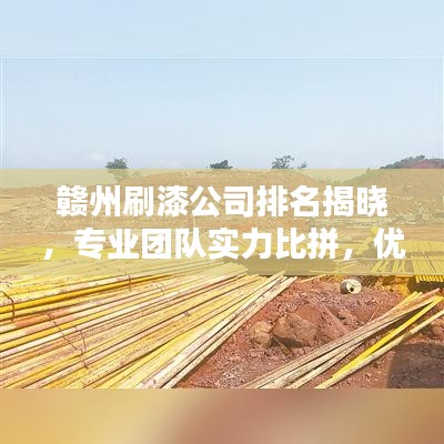 赣州刷漆公司排名揭晓，专业团队实力比拼，优质企业榜单出炉！