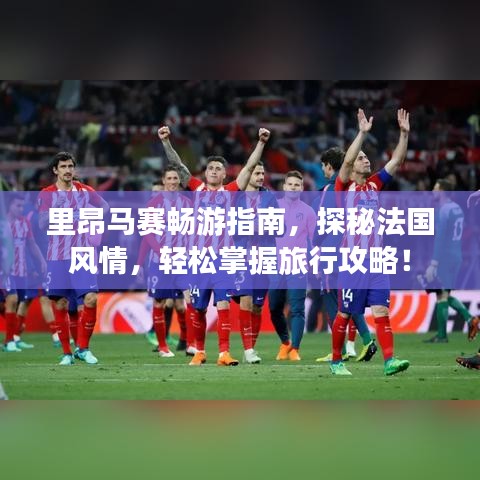 里昂马赛畅游指南,探秘法国风情,轻松掌握旅行攻略!