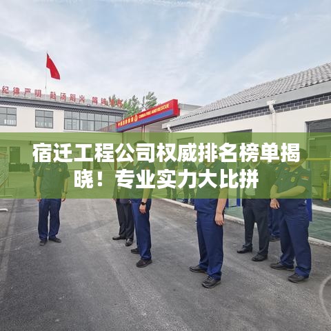 宿迁工程公司权威排名榜单揭晓!专业实力大比拼