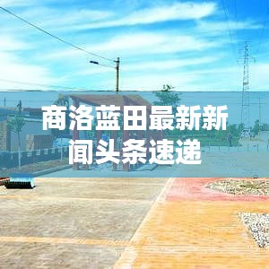 商洛蓝田最新新闻头条速递