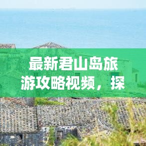 最新君山岛旅游攻略视频,探索绝美风光,畅游君山岛之旅