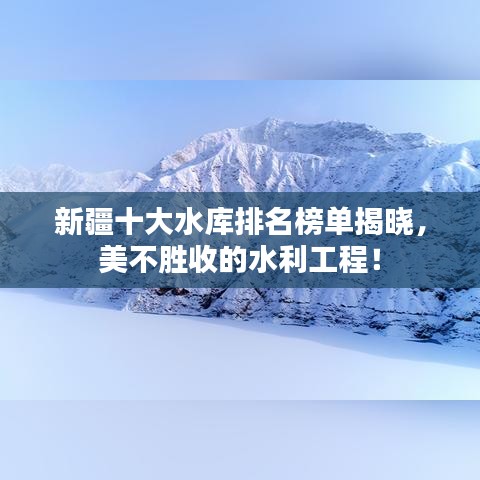 新疆十大水库排名榜单揭晓，美不胜收的水利工程！