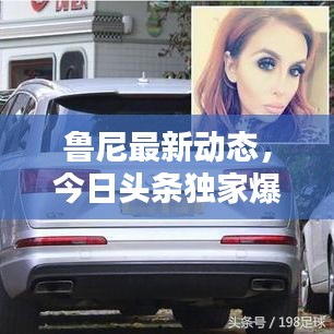 鲁尼最新动态，今日头条独家爆料！