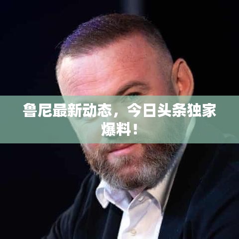 鲁尼最新动态,今日头条独家爆料!