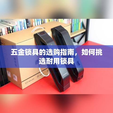 五金锁具选购攻略，挑选耐用锁具全指南
