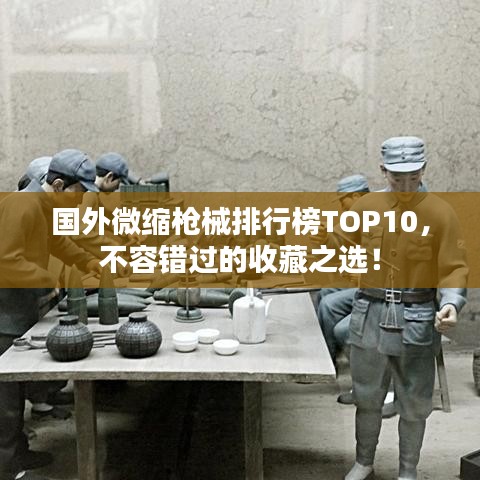 国外微缩枪械排行榜TOP10,不容错过的收藏之选!