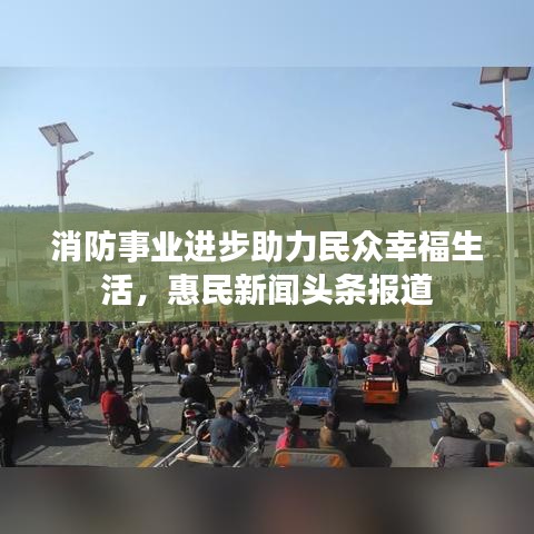 消防事业进步助力民众幸福生活，惠民新闻头条报道