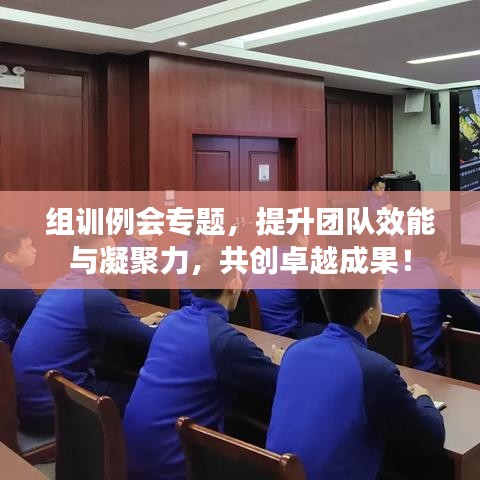 组训例会专题,提升团队效能与凝聚力,共创卓越成果!