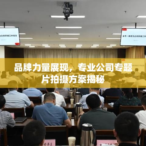 品牌力量展现,专业公司专题片拍摄方案揭秘