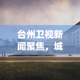 台州卫视新闻聚焦,城市发展与民生改善最新动态