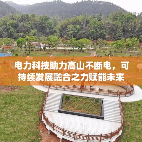 电力科技助力高山不断电，可持续发展融合之力赋能未来