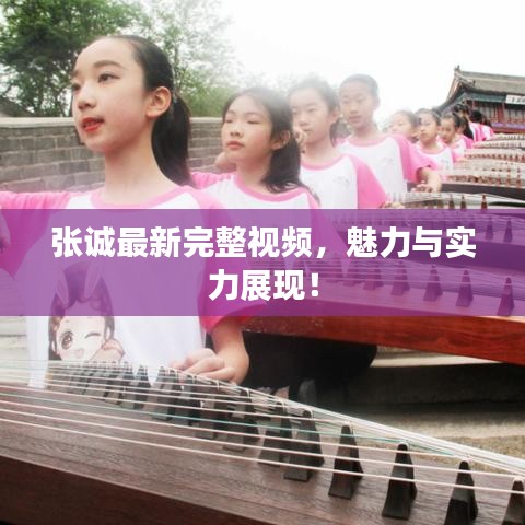 张诚最新完整视频，魅力与实力展现！