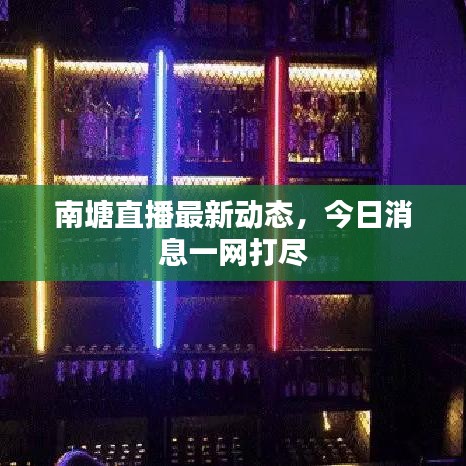 南塘直播最新动态，今日消息一网打尽